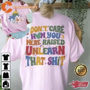 I Don_t Care How You Were Raised Unlearn That Shit Tshirt3