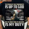 To Forgive The Terrorist Is Up To God BUT Send Them To GOD Is MY DUTY T-Shirt